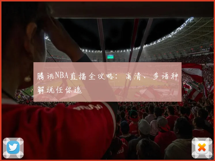 腾讯NBA直播全攻略：高清、多语种解说任你选