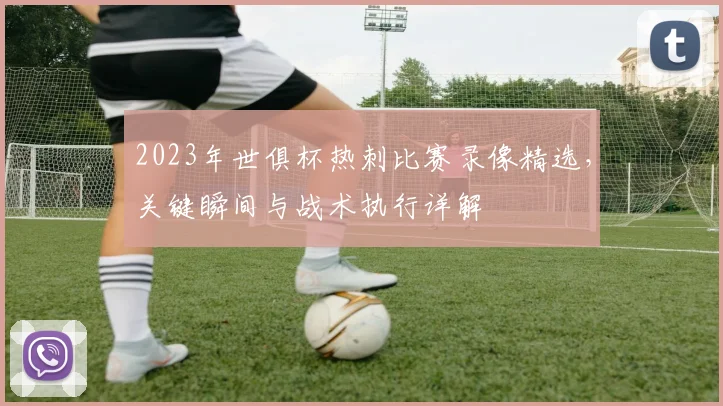 2023年世俱杯热刺比赛录像精选，关键瞬间与战术执行详解