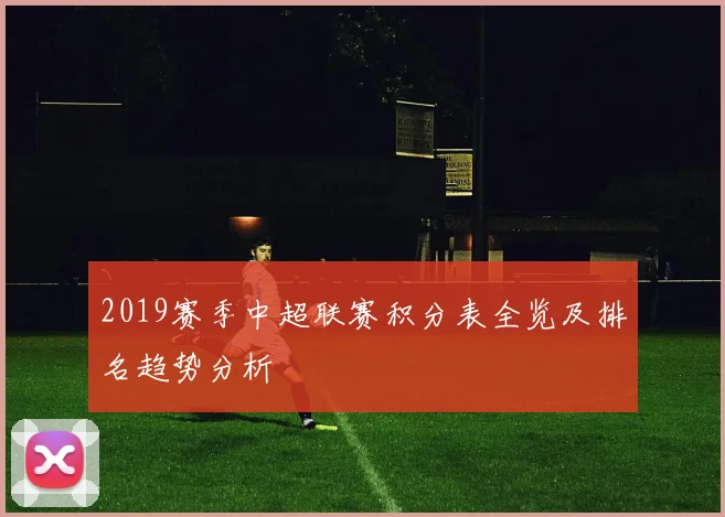 2019赛季中超联赛积分表全览及排名趋势分析
