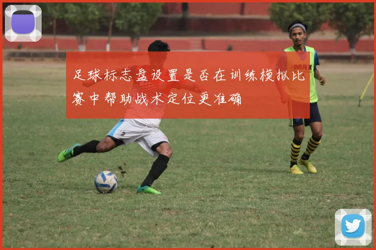足球标志盘设置是否在训练模拟比赛中帮助战术定位更准确