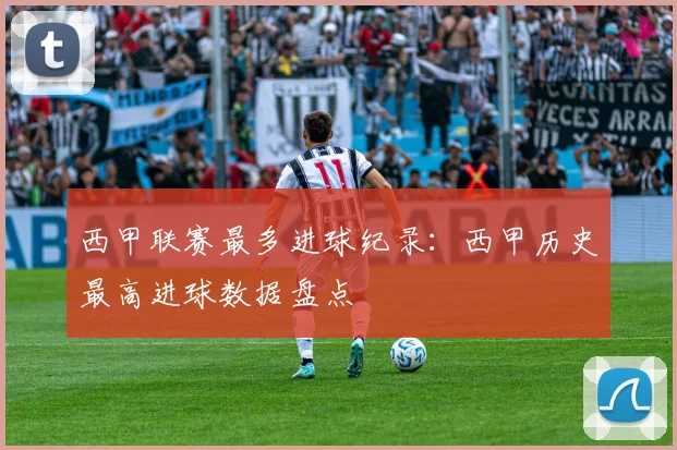西甲联赛最多进球纪录：西甲历史最高进球数据盘点
