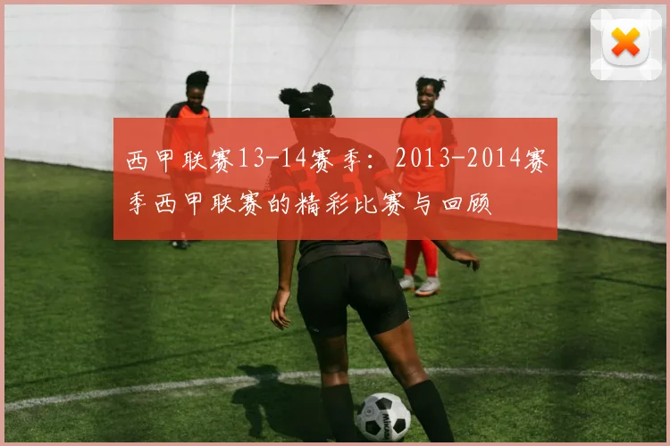 西甲联赛13-14赛季：2013-2014赛季西甲联赛的精彩比赛与回顾