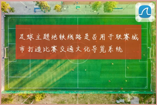 足球主题地铁线路是否用于联赛城市打造比赛交通文化导览系统