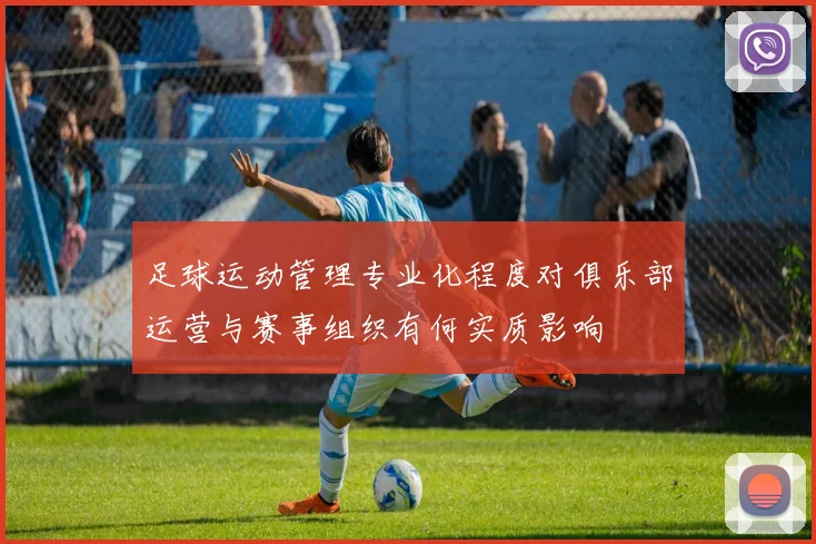 足球运动管理专业化程度对俱乐部运营与赛事组织有何实质影响