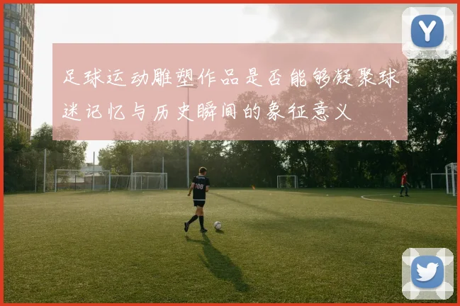 足球运动雕塑作品是否能够凝聚球迷记忆与历史瞬间的象征意义