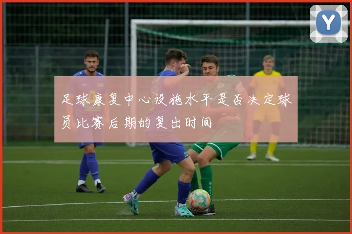 足球康复中心设施水平是否决定球员比赛后期的复出时间