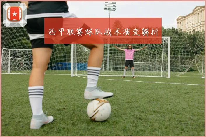 西甲联赛球队战术演变解析