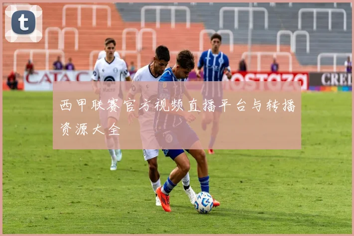 西甲联赛官方视频直播平台与转播资源大全
