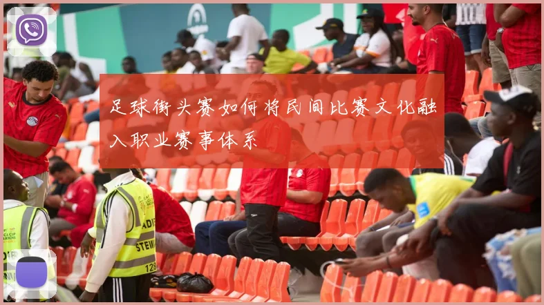 足球街头赛如何将民间比赛文化融入职业赛事体系